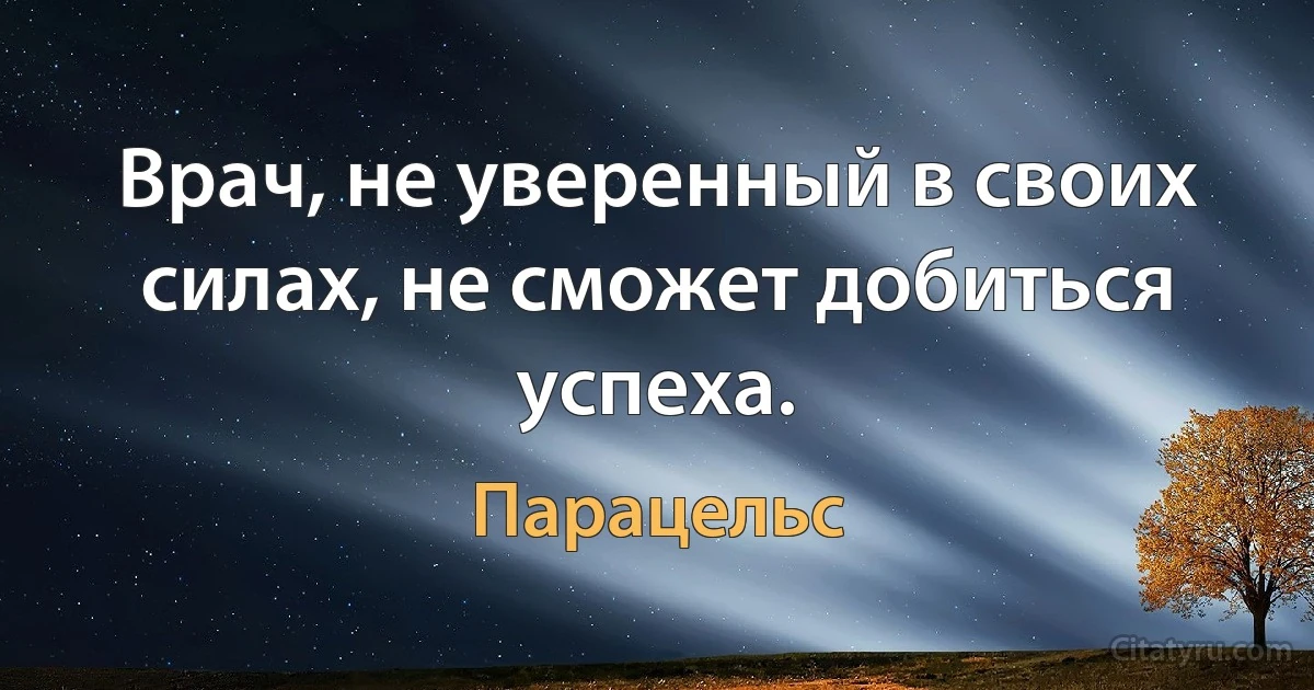 Врач, не уверенный в своих силах, не сможет добиться успеха. (Парацельс)