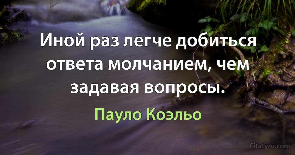 Иной раз легче добиться ответа молчанием, чем задавая вопросы. (Пауло Коэльо)