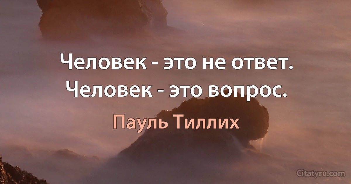 Человек - это не ответ. Человек - это вопрос. (Пауль Тиллих)