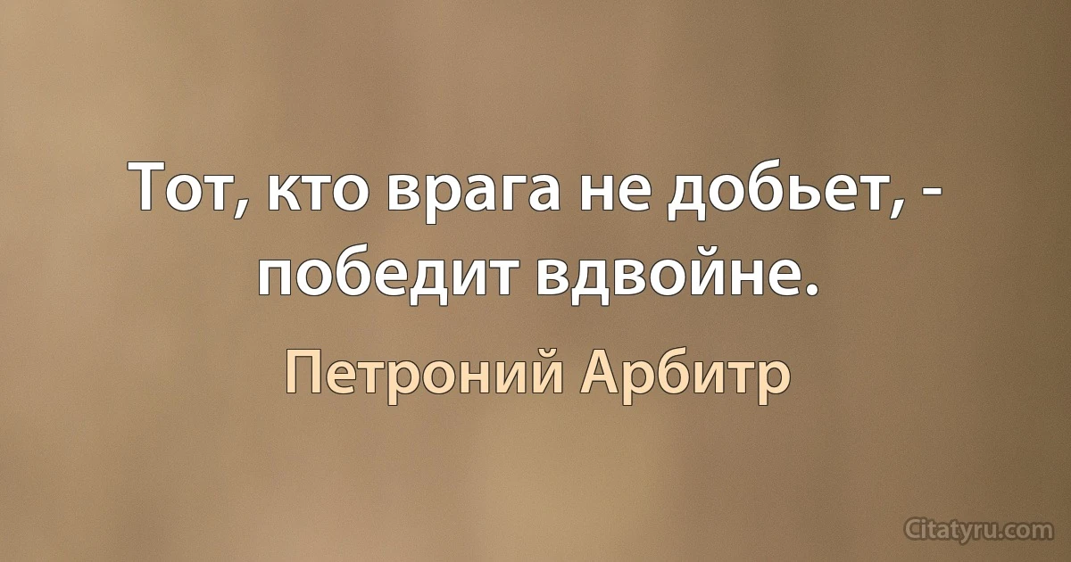 Тот, кто врага не добьет, - победит вдвойне. (Петроний Арбитр)