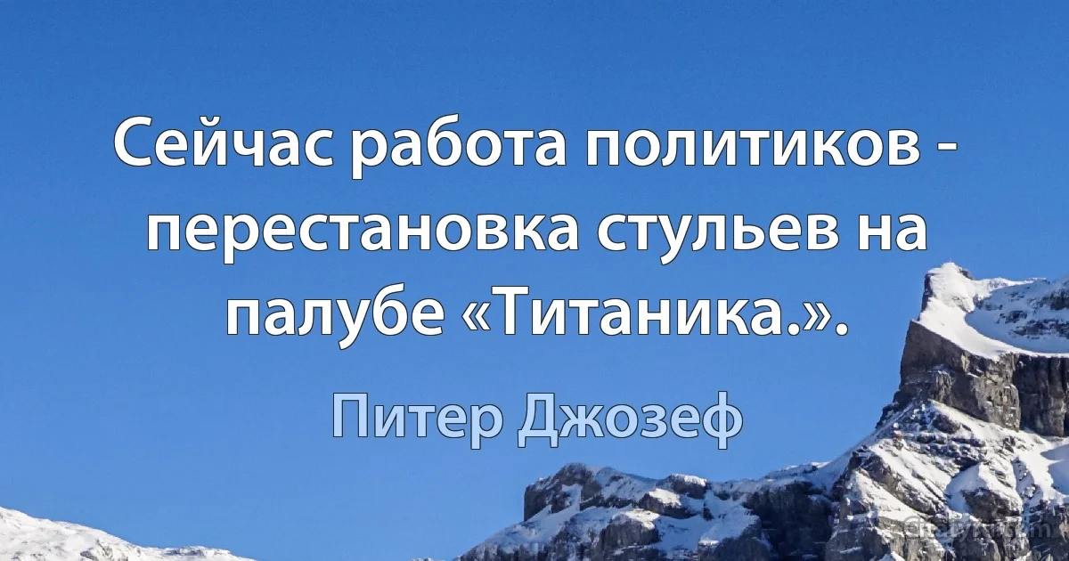 Сейчас работа политиков - перестановка стульев на палубе «Титаника.». (Питер Джозеф)