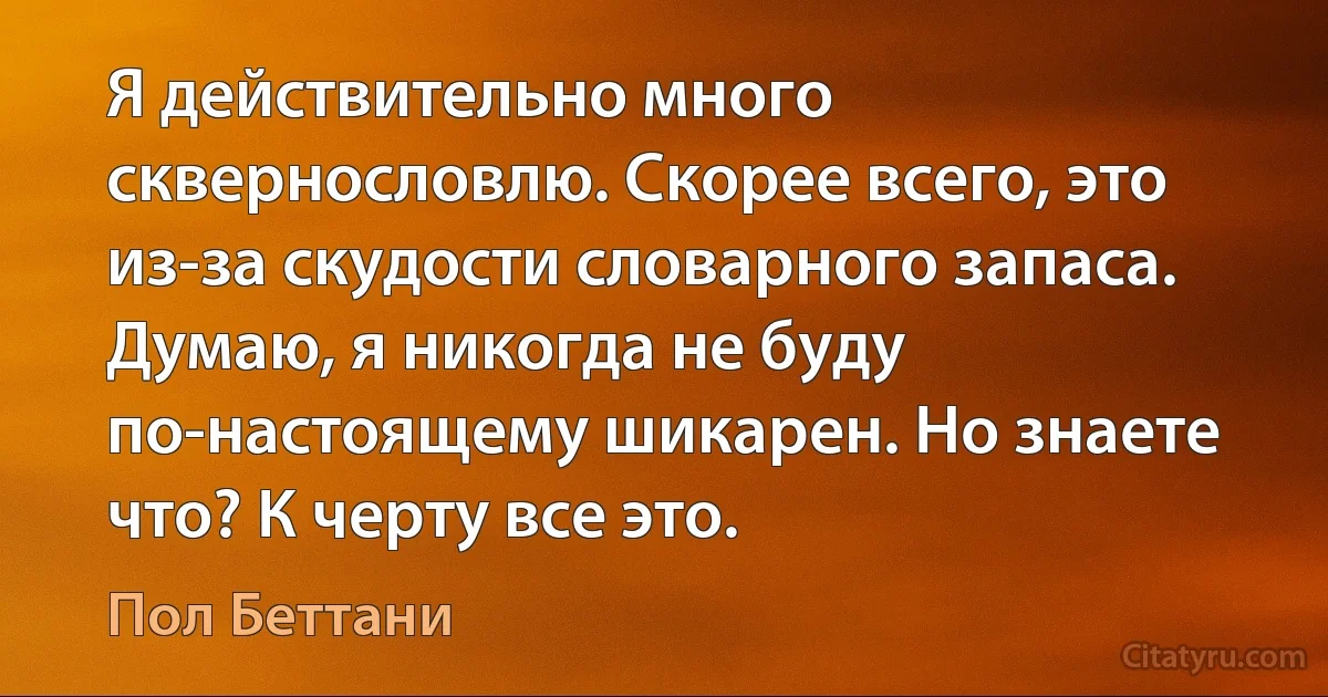 Я действительно много сквернословлю. Скорее всего, это из-за скудости словарного запаса. Думаю, я никогда не буду по-настоящему шикарен. Но знаете что? К черту все это. (Пол Беттани)