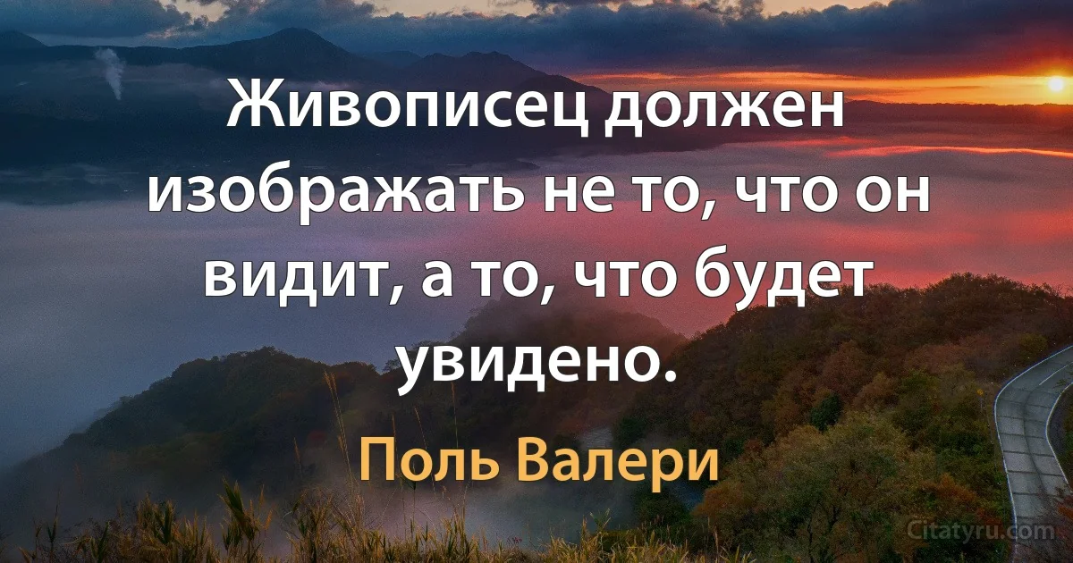 Живописец должен изображать не то, что он видит, а то, что будет увидено. (Поль Валери)