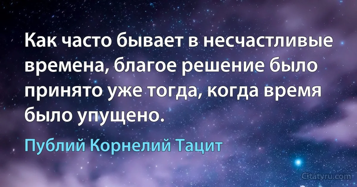 Как часто бывает в несчастливые времена, благое решение было принято уже тогда, когда время было упущено. (Публий Корнелий Тацит)