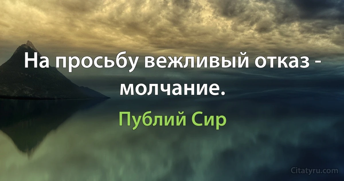 На просьбу вежливый отказ - молчание. (Публий Сир)