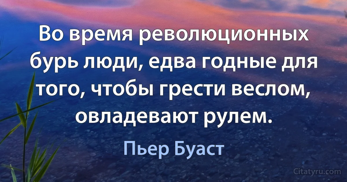 Во время революционных бурь люди, едва годные для того, чтобы грести веслом, овладевают рулем. (Пьер Буаст)