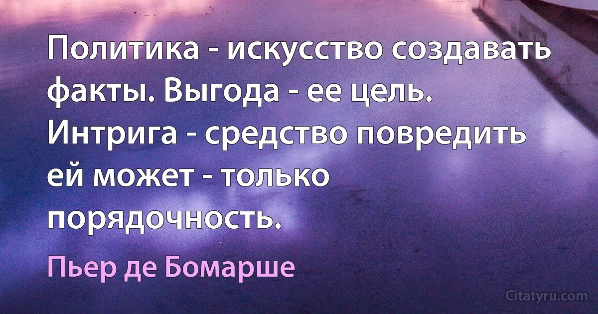 Политика - искусство создавать факты. Выгода - ее цель. Интрига - средство повредить ей может - только порядочность. (Пьер де Бомарше)