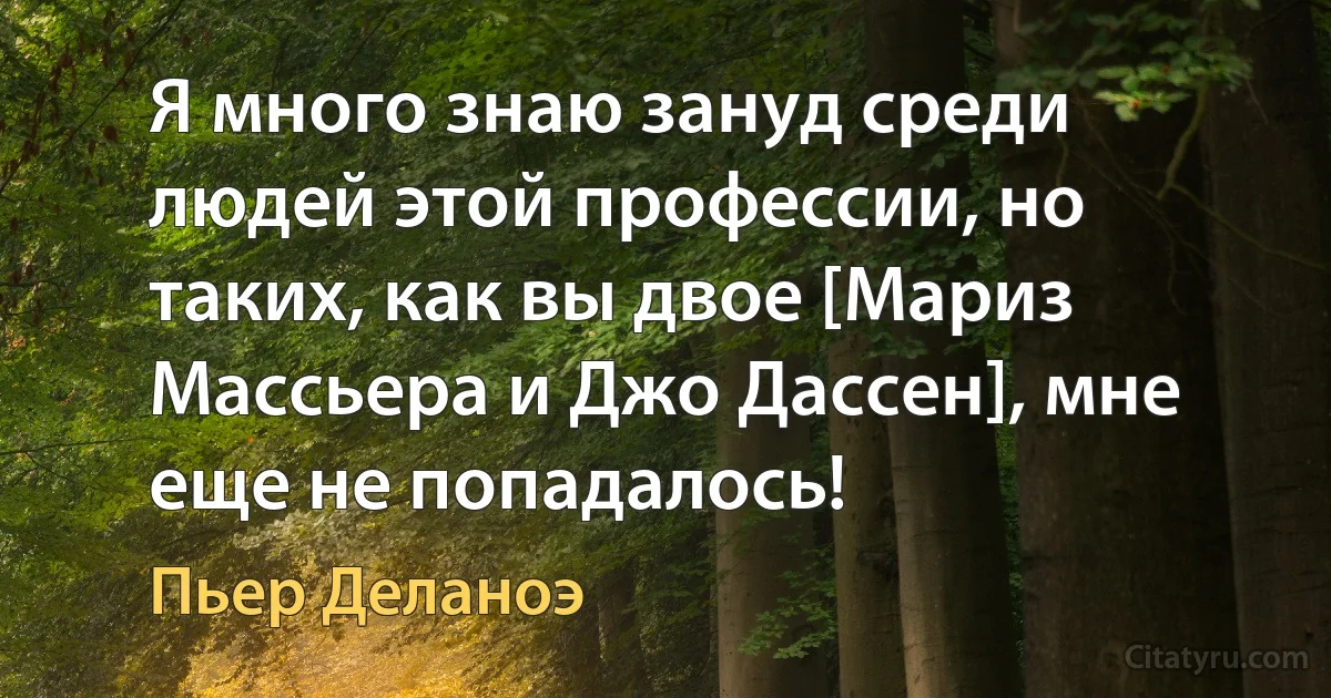 Я много знаю зануд среди людей этой профессии, но таких, как вы двое [Мариз Массьера и Джо Дассен], мне еще не попадалось! (Пьер Деланоэ)