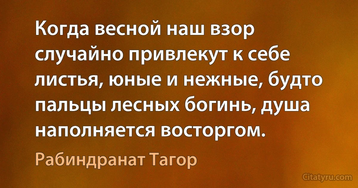 Когда весной наш взор случайно привлекут к себе листья, юные и нежные, будто пальцы лесных богинь, душа наполняется восторгом. (Рабиндранат Тагор)