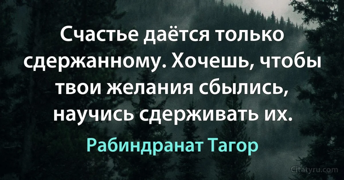 Счастье даётся только сдержанному. Хочешь, чтобы твои желания сбылись,
научись сдерживать их. (Рабиндранат Тагор)