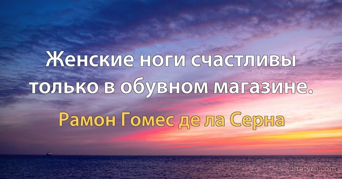 Женские ноги счастливы только в обувном магазине. (Рамон Гомес де ла Серна)