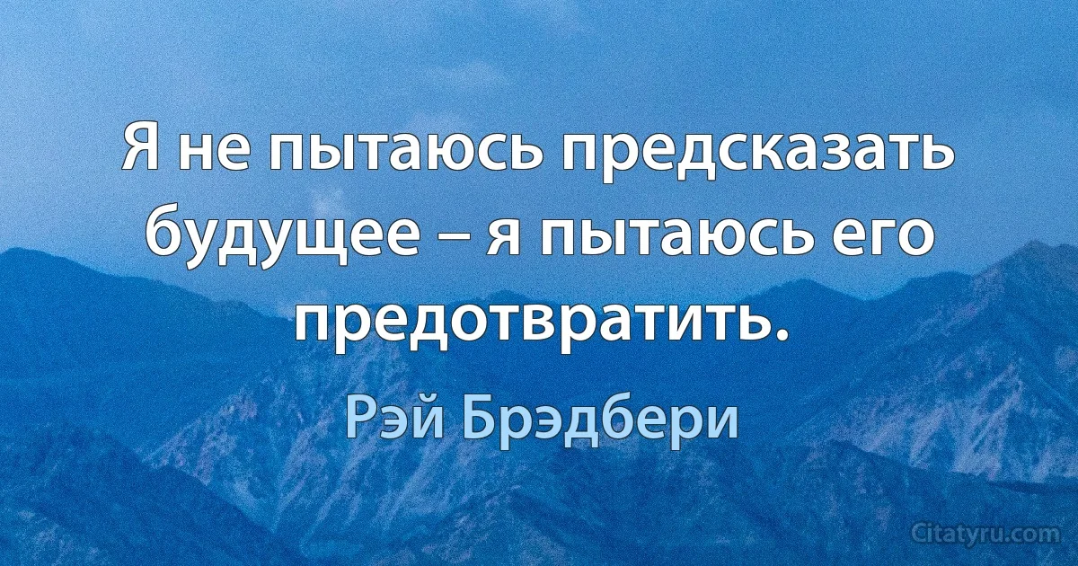 Я не пытаюсь предсказать будущее – я пытаюсь его предотвратить. (Рэй Брэдбери)