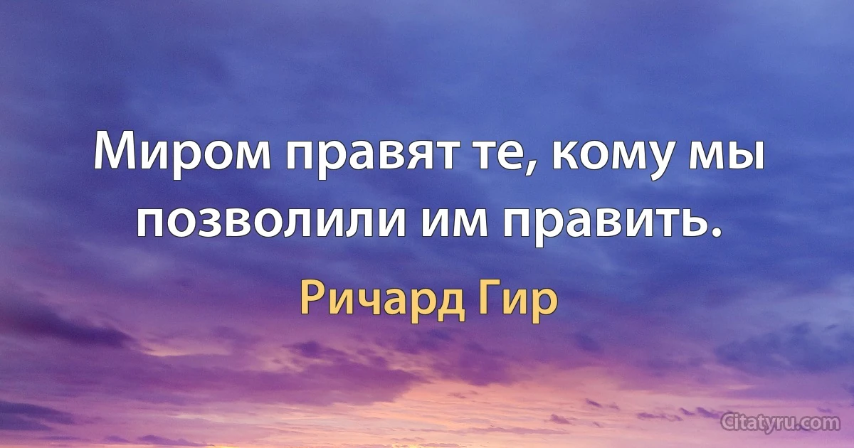 Миром правят те, кому мы позволили им править. (Ричард Гир)