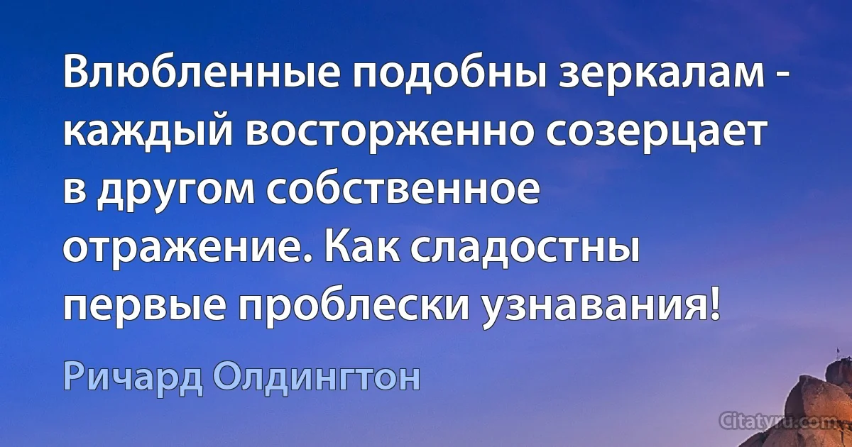 Влюбленные подобны зеркалам - каждый восторженно созерцает в другом собственное отражение. Как сладостны первые проблески узнавания! (Ричард Олдингтон)