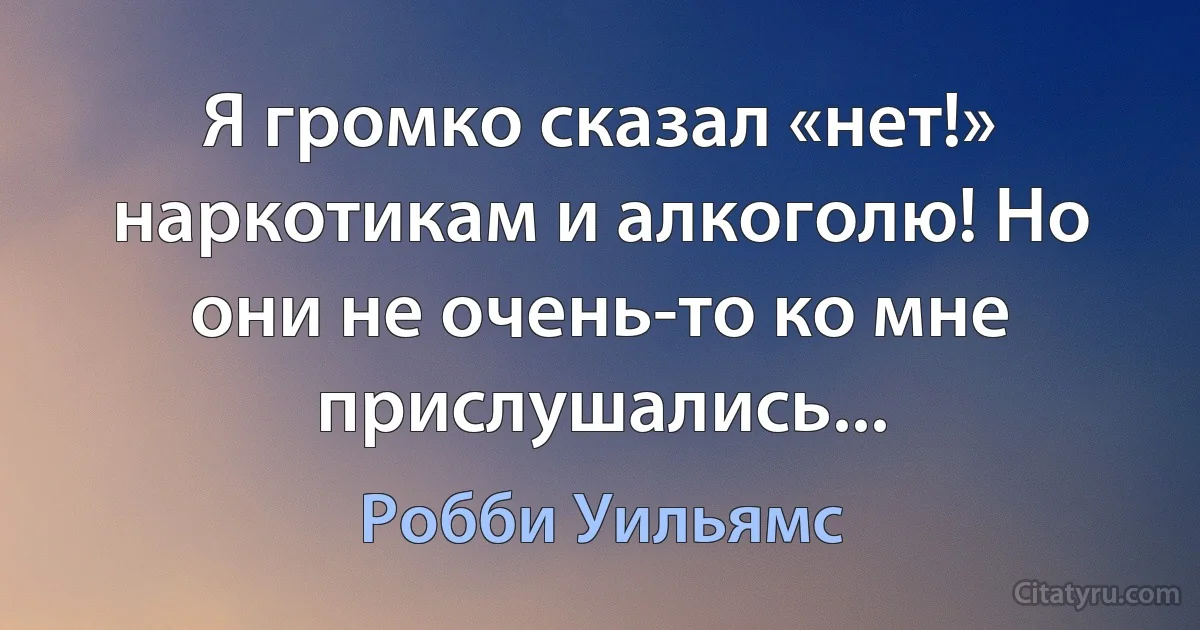 Я громко сказал «нет!» наркотикам и алкоголю! Но они не очень-то ко мне прислушались... (Робби Уильямс)