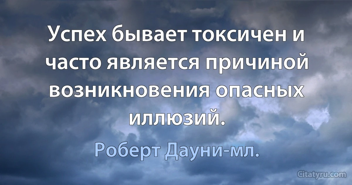 Успех бывает токсичен и часто является причиной возникновения опасных иллюзий. (Роберт Дауни-мл.)