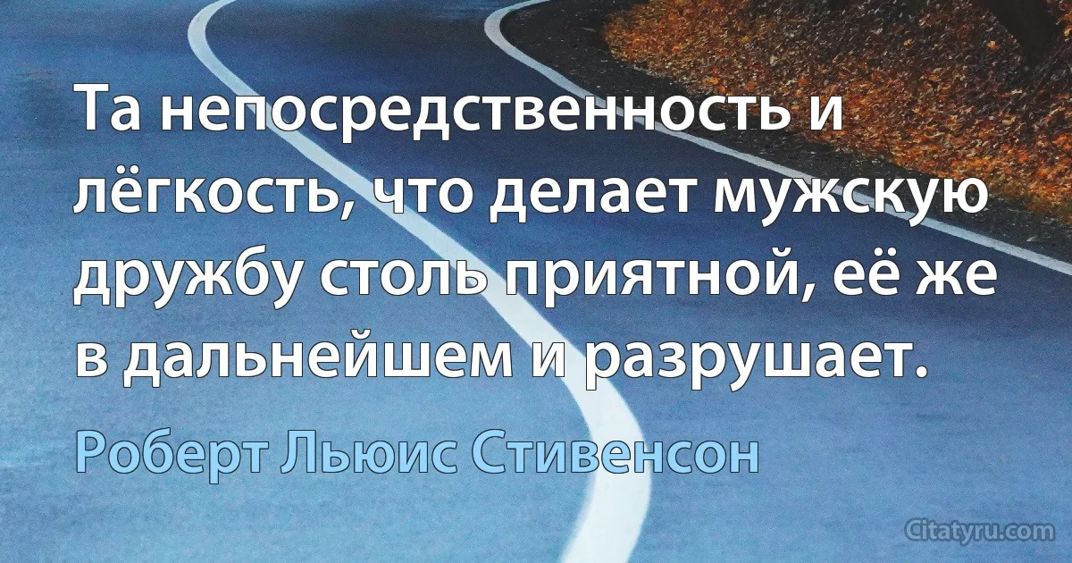 Та непосредственность и лёгкость, что делает мужскую дружбу столь приятной, её же в дальнейшем и разрушает. (Роберт Льюис Стивенсон)