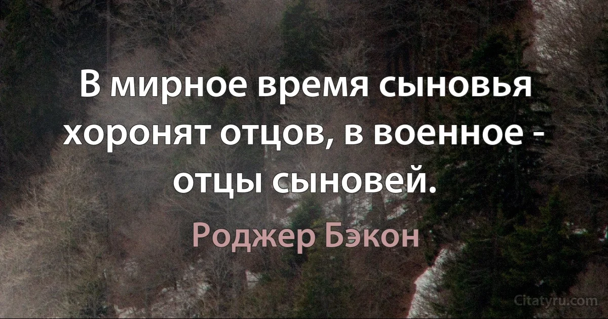 В мирное время сыновья хоронят отцов, в военное - отцы сыновей. (Роджер Бэкон)