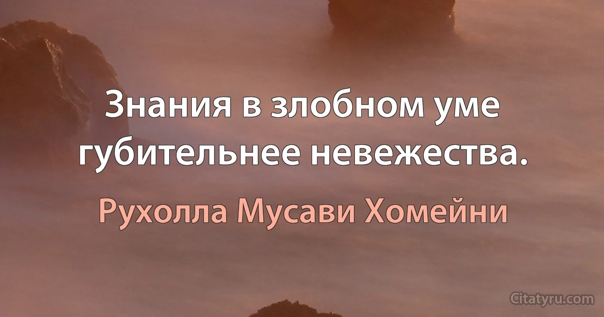 Знания в злобном уме губительнее невежества. (Рухолла Мусави Хомейни)