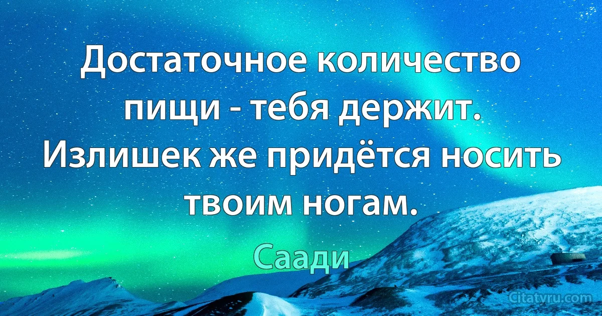 Достаточное количество пищи - тебя держит. Излишек же придётся носить твоим ногам. (Саади)