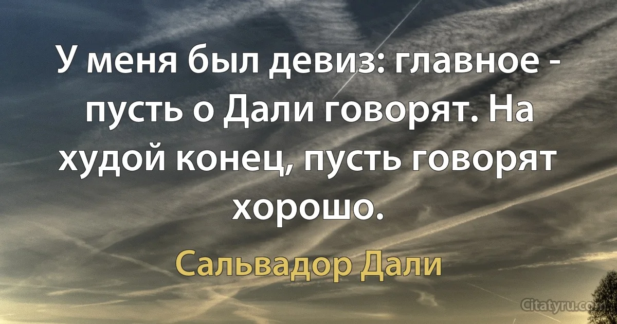 У меня был девиз: главное - пусть о Дали говорят. На худой конец, пусть говорят хорошо. (Сальвадор Дали)