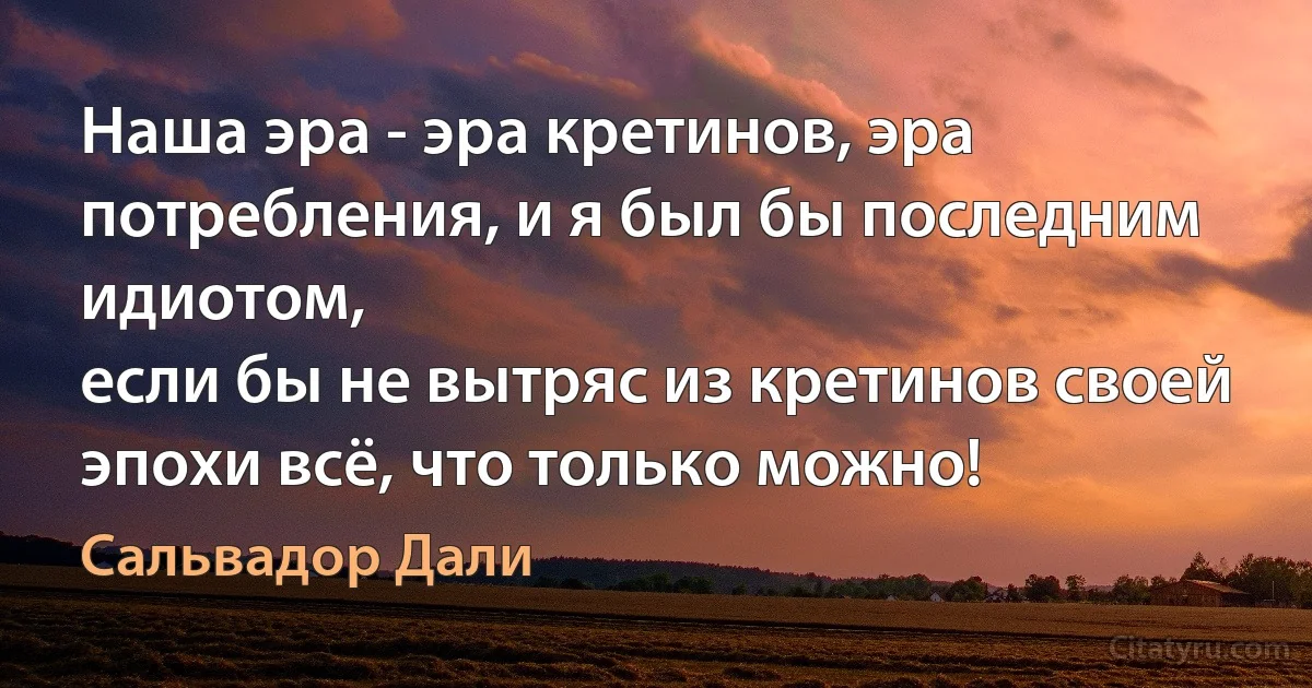 Наша эра - эра кретинов, эра потребления, и я был бы последним идиотом,
если бы не вытряс из кретинов своей эпохи всё, что только можно! (Сальвадор Дали)