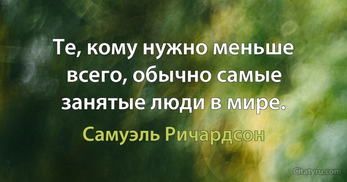 Те, кому нужно меньше всего, обычно самые занятые люди в мире. (Самуэль Ричардсон)