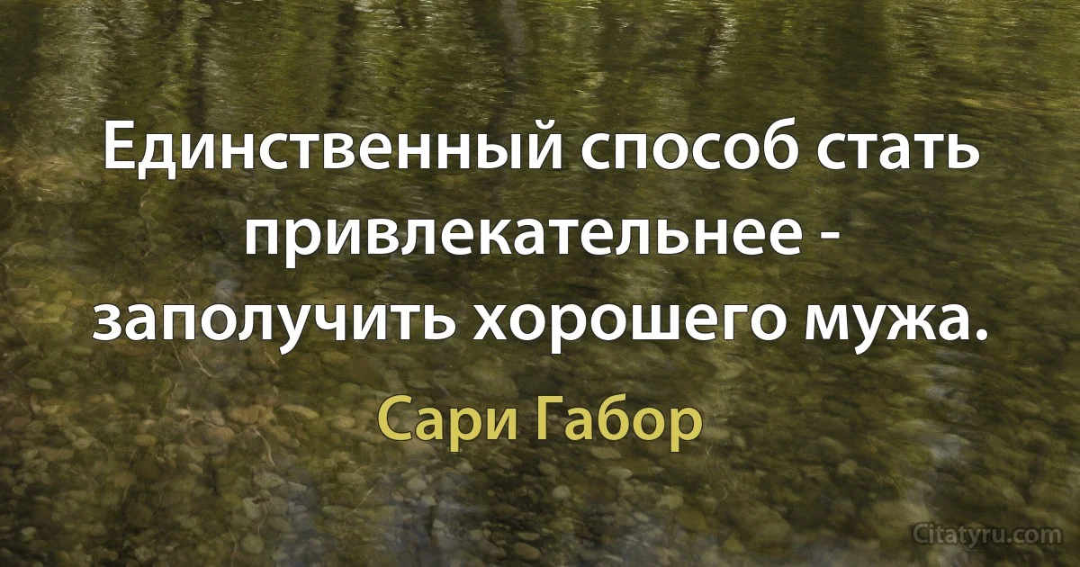 Единственный способ стать привлекательнее - заполучить хорошего мужа. (Сари Габор)