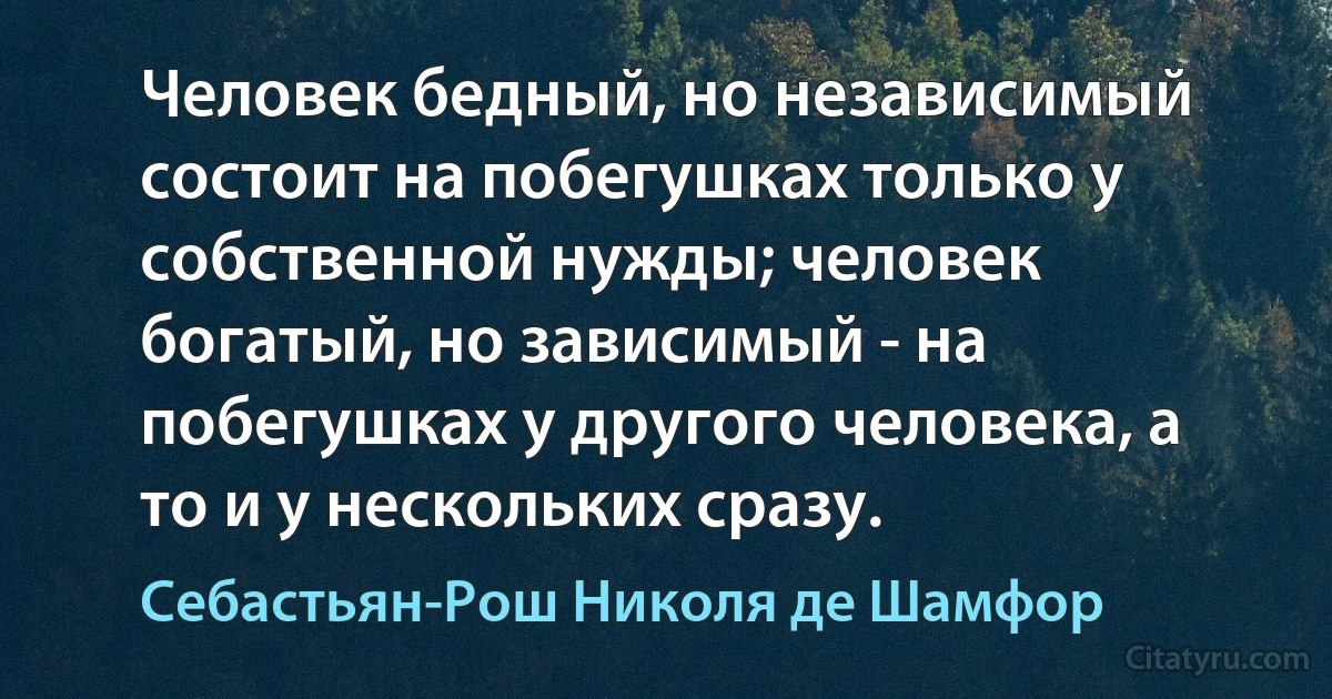 Человек бедный, но независимый состоит на побегушках только у собственной нужды; человек богатый, но зависимый - на побегушках у другого человека, а то и у нескольких сразу. (Себастьян-Рош Николя де Шамфор)