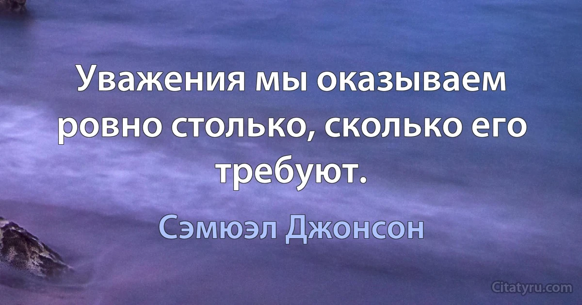 Уважения мы оказываем ровно столько, сколько его требуют. (Сэмюэл Джонсон)