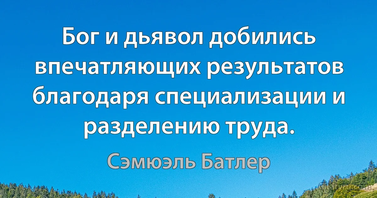 Бог и дьявол добились впечатляющих результатов благодаря специализации и разделению труда. (Сэмюэль Батлер)