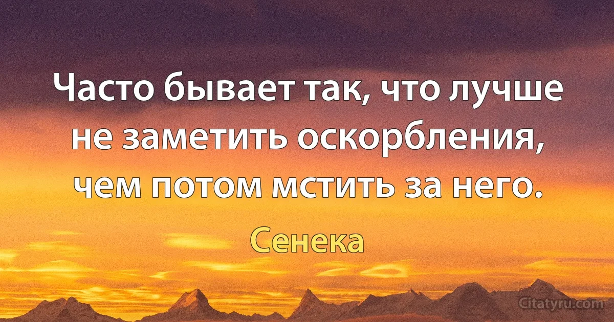 Часто бывает так, что лучше не заметить оскорбления, чем потом мстить за него. (Сенека)