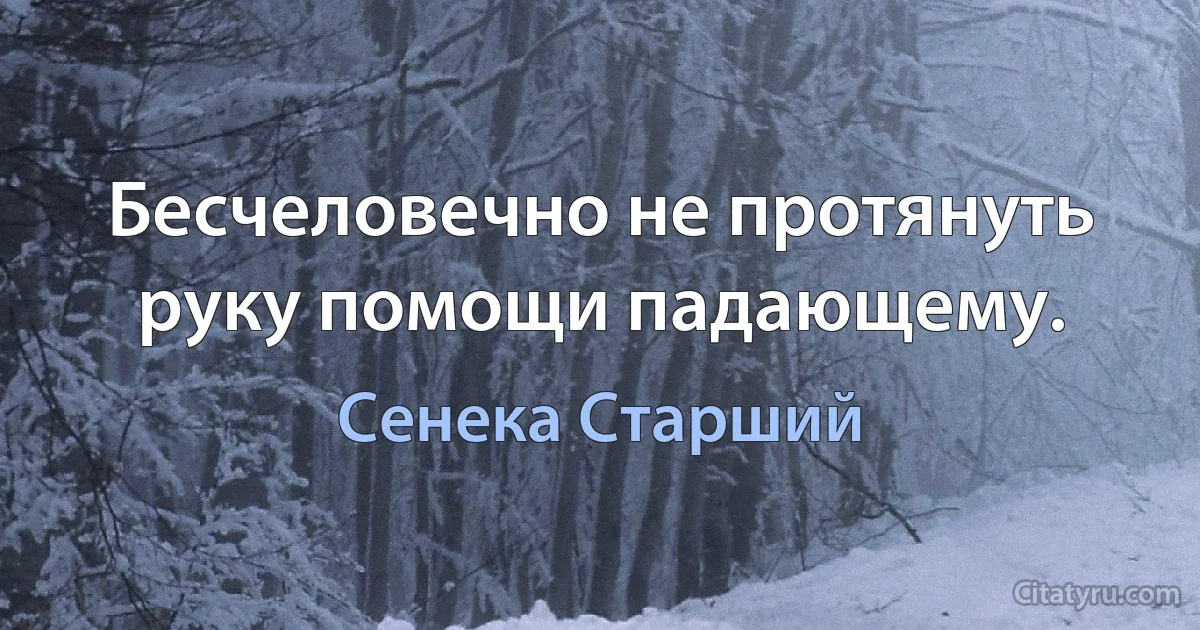 Бесчеловечно не протянуть руку помощи падающему. (Сенека Старший)