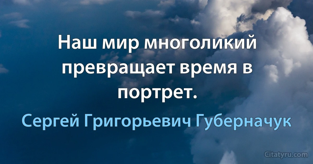 Наш мир многоликий превращает время в портрет. (Сергей Григорьевич Губерначук)