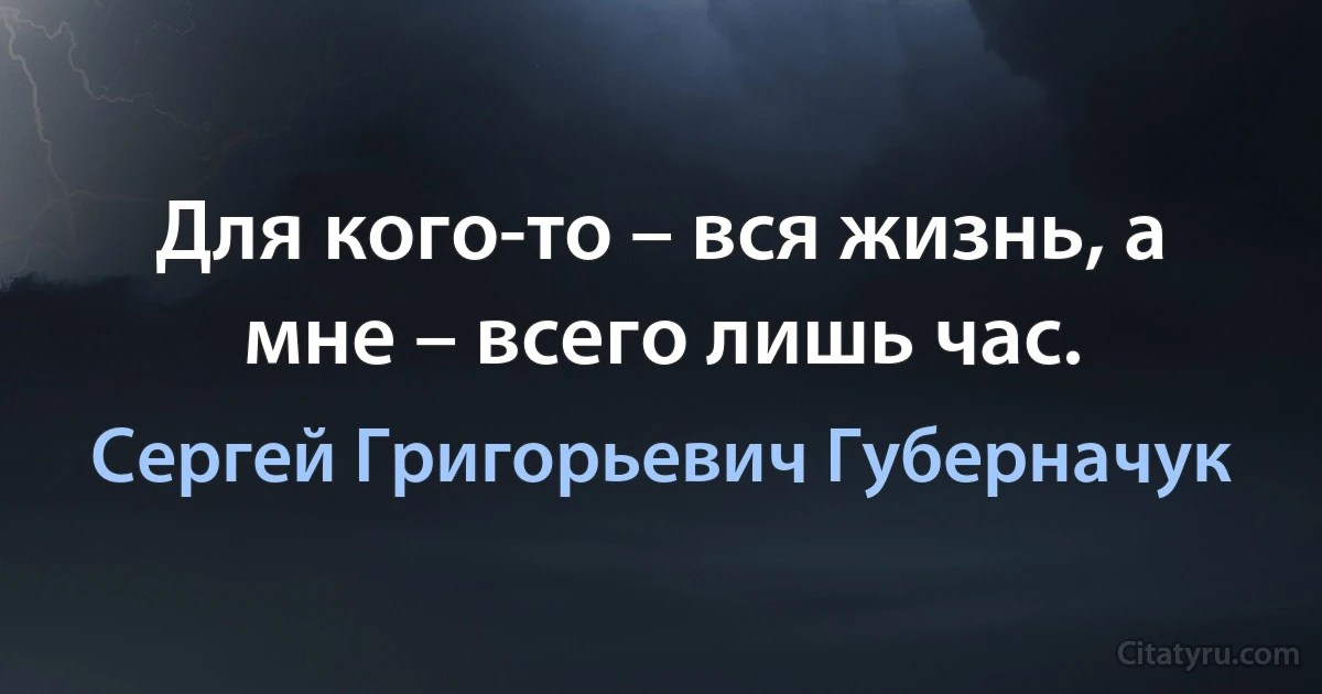 Для кого-то – вся жизнь, а мне – всего лишь час. (Сергей Григорьевич Губерначук)