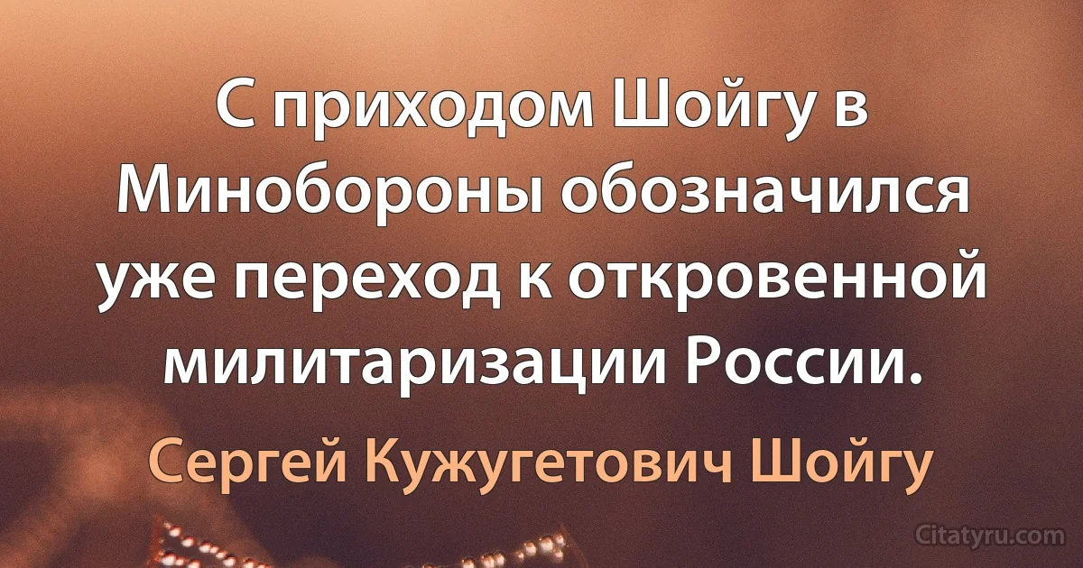 С приходом Шойгу в Минобороны обозначился уже переход к откровенной милитаризации России. (Сергей Кужугетович Шойгу)