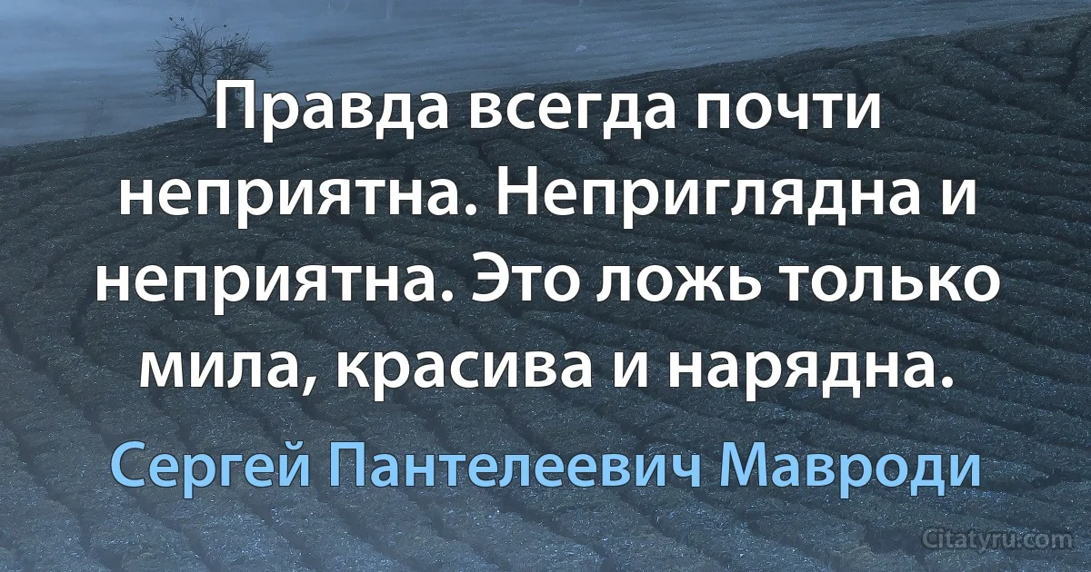 Правда всегда почти неприятна. Неприглядна и неприятна. Это ложь только мила, красива и нарядна. (Сергей Пантелеевич Мавроди)