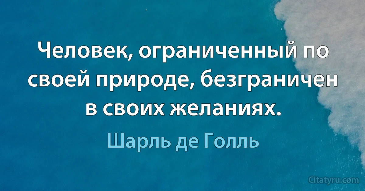 Человек, ограниченный по своей природе, безграничен в своих желаниях. (Шарль де Голль)