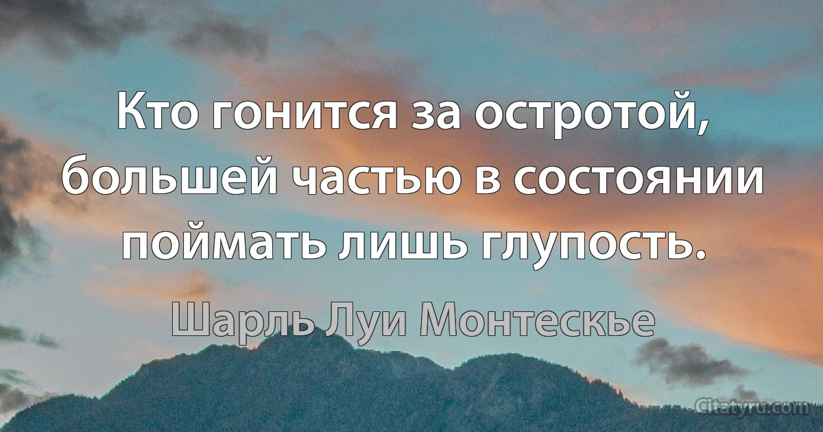 Кто гонится за остротой, большей частью в состоянии поймать лишь глупость. (Шарль Луи Монтескье)