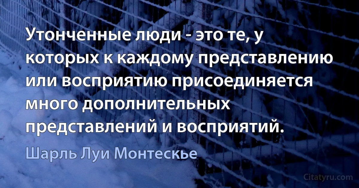 Утонченные люди - это те, у которых к каждому представлению или восприятию присоединяется много дополнительных представлений и восприятий. (Шарль Луи Монтескье)