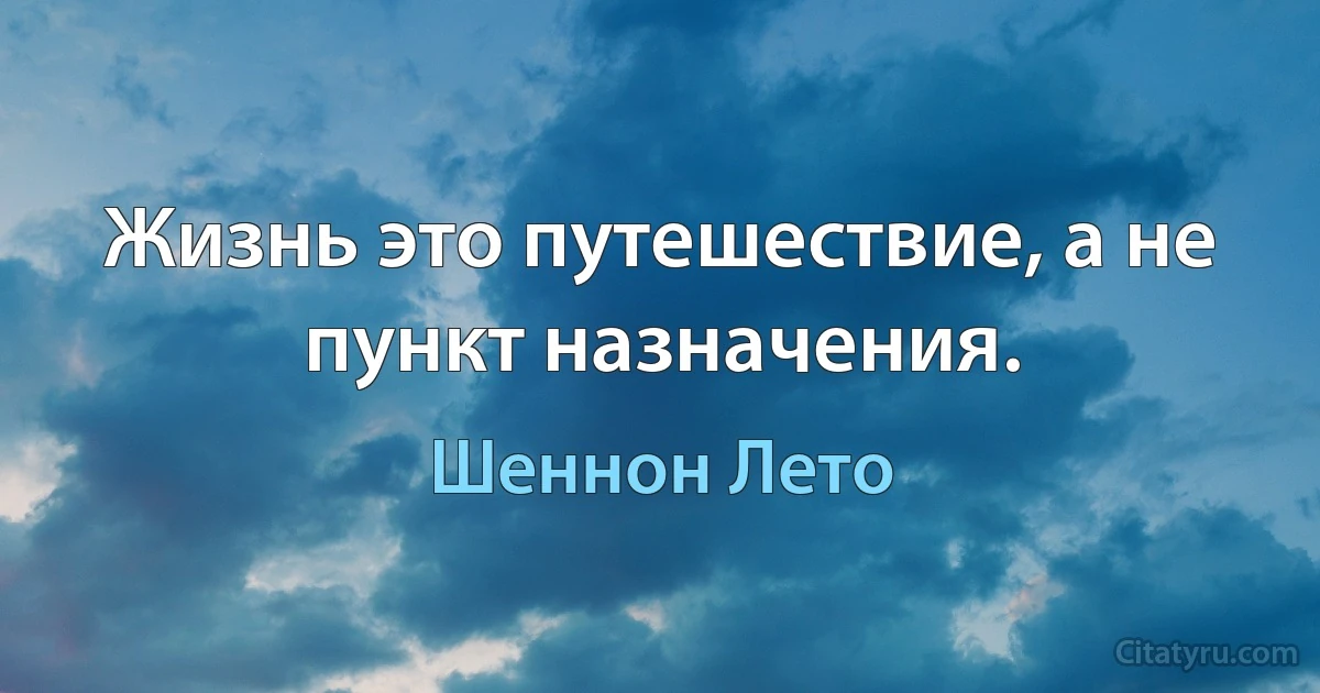 Жизнь это путешествие, а не пункт назначения. (Шеннон Лето)