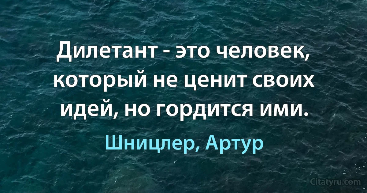 Дилетант - это человек, который не ценит своих идей, но гордится ими. (Шницлер, Артур)