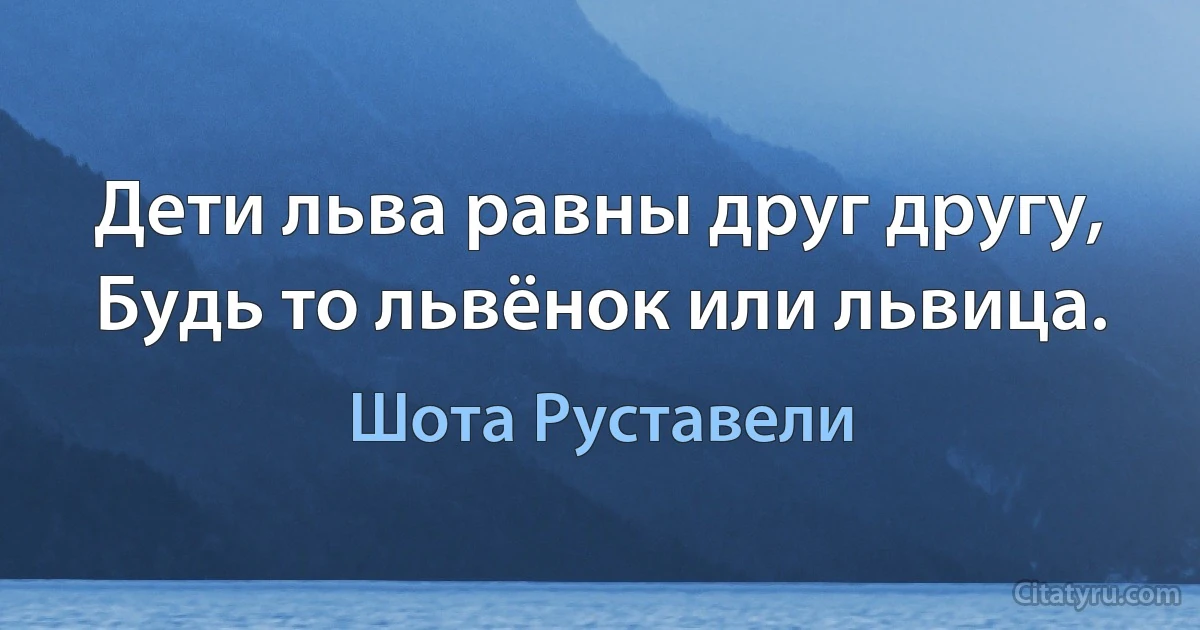 Дети льва равны друг другу,
Будь то львёнок или львица. (Шота Руставели)