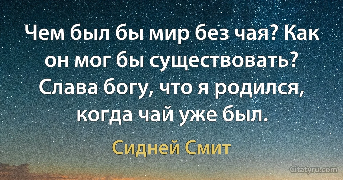 Чем был бы мир без чая? Как он мог бы существовать? Слава богу, что я родился, когда чай уже был. (Сидней Смит)