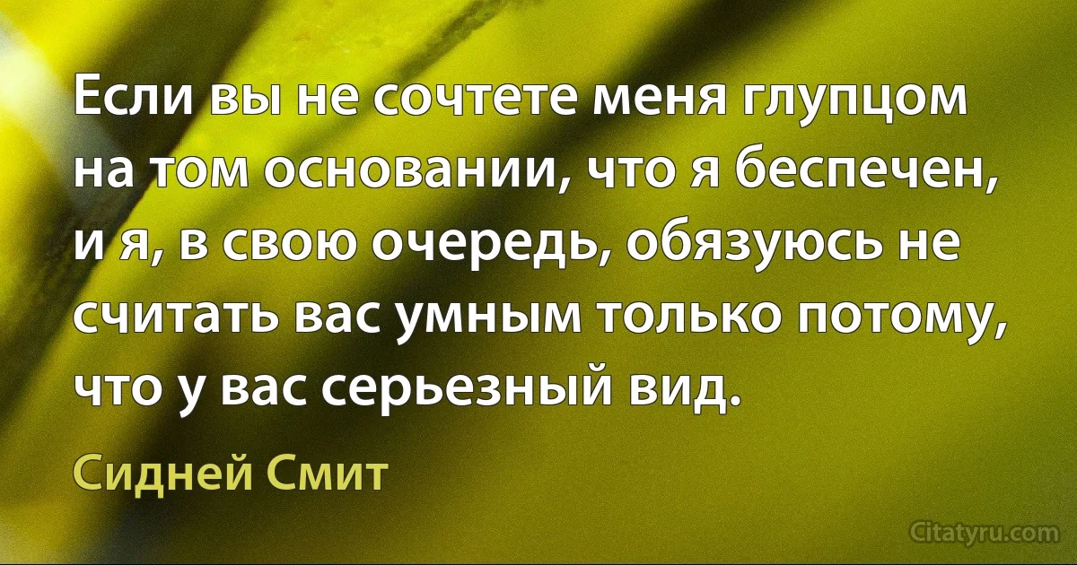 Если вы не сочтете меня глупцом на том основании, что я беспечен, и я, в свою очередь, обязуюсь не считать вас умным только потому, что у вас серьезный вид. (Сидней Смит)