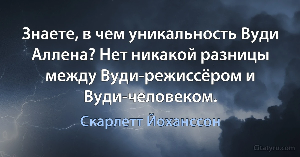 Знаете, в чем уникальность Вуди Аллена? Нет никакой разницы между Вуди-режиссёром и Вуди-человеком. (Скарлетт Йоханссон)