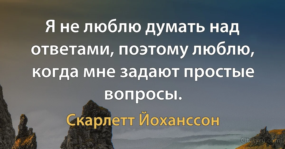 Я не люблю думать над ответами, поэтому люблю, когда мне задают простые вопросы. (Скарлетт Йоханссон)