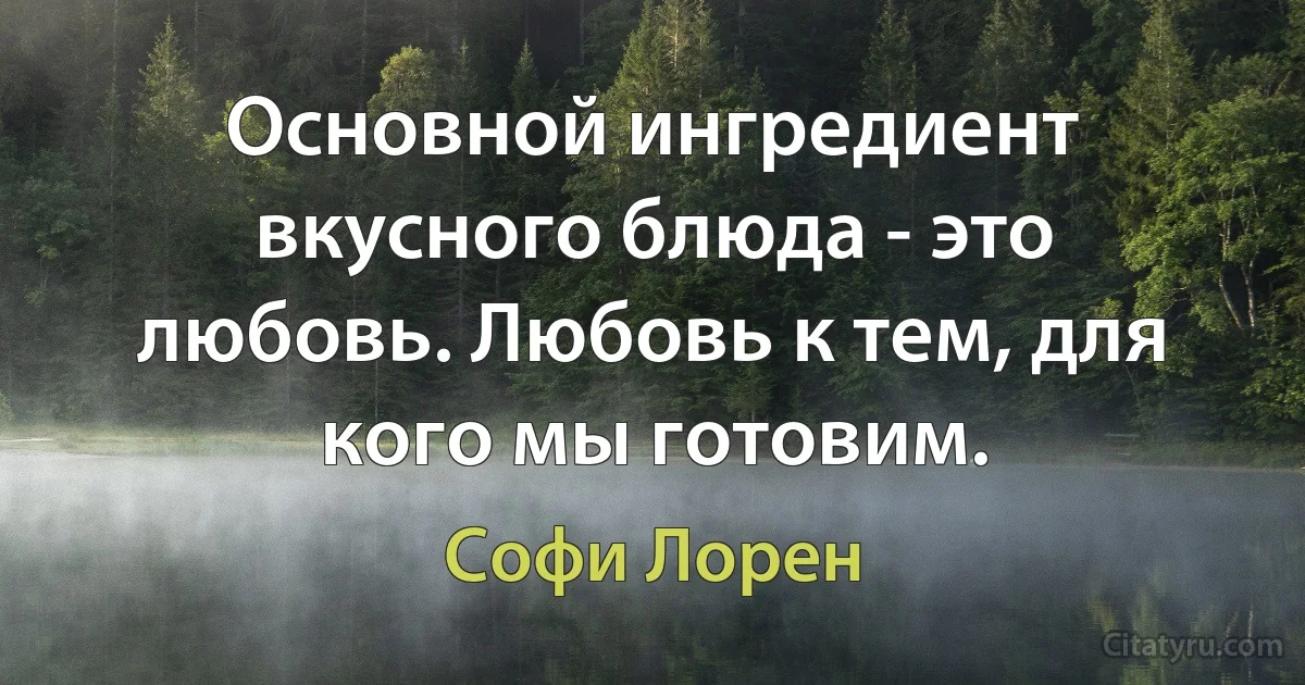 Основной ингредиент вкусного блюда - это любовь. Любовь к тем, для кого мы готовим. (Софи Лорен)