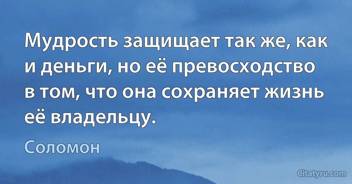 Мудрость защищает так же, как и деньги, но её превосходство в том, что она сохраняет жизнь её владельцу. (Соломон)