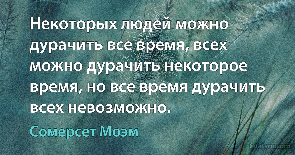 Некоторых людей можно дурачить все время, всех можно дурачить некоторое время, но все время дурачить всех невозможно. (Сомерсет Моэм)